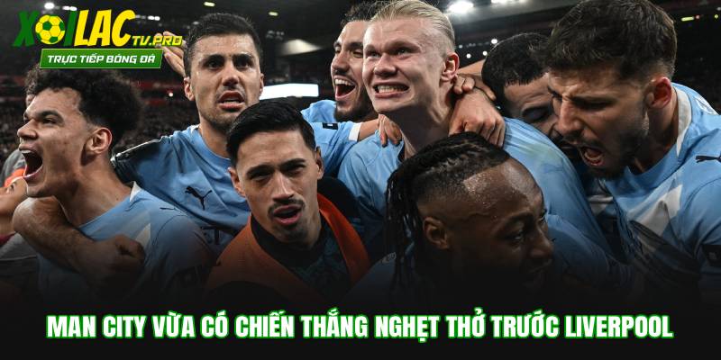 Man City vừa có chiến thắng nghẹt thở trước Liverpool