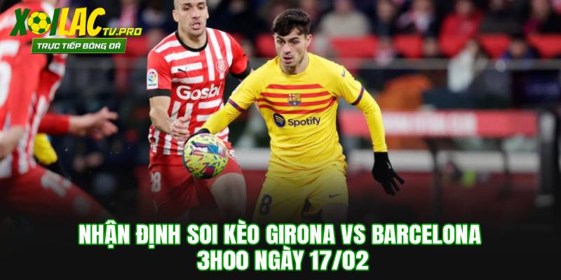 Nhận Định Soi Kèo Girona vs Barcelona 3h00 Ngày 17/02